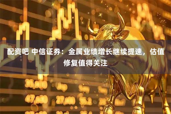 配资吧 中信证券：金属业绩增长继续提速，估值修复值得关注