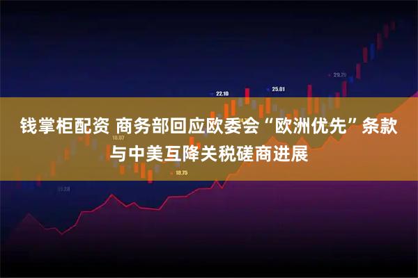 钱掌柜配资 商务部回应欧委会“欧洲优先”条款与中美互降关税磋商进展