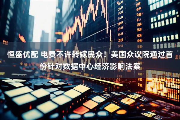 恒盛优配 电费不许转嫁民众！美国众议院通过首份针对数据中心经济影响法案