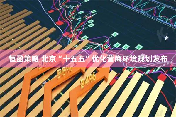 恒盈策略 北京“十五五”优化营商环境规划发布