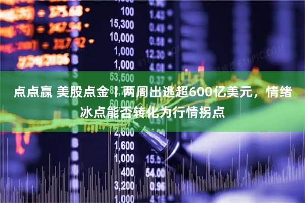 点点赢 美股点金丨两周出逃超600亿美元，情绪冰点能否转化为行情拐点