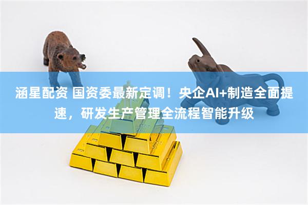 涵星配资 国资委最新定调！央企AI+制造全面提速，研发生产管理全流程智能升级