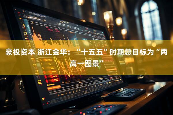 豪极资本 浙江金华：“十五五”时期总目标为“两高一图景”