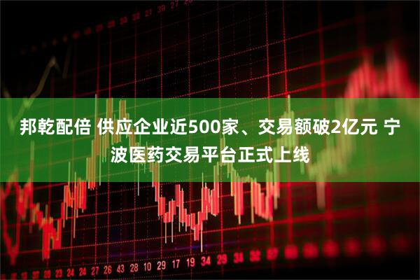 邦乾配倍 供应企业近500家、交易额破2亿元 宁波医药交易平台正式上线