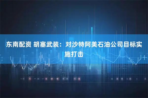 东南配资 胡塞武装：对沙特阿美石油公司目标实施打击