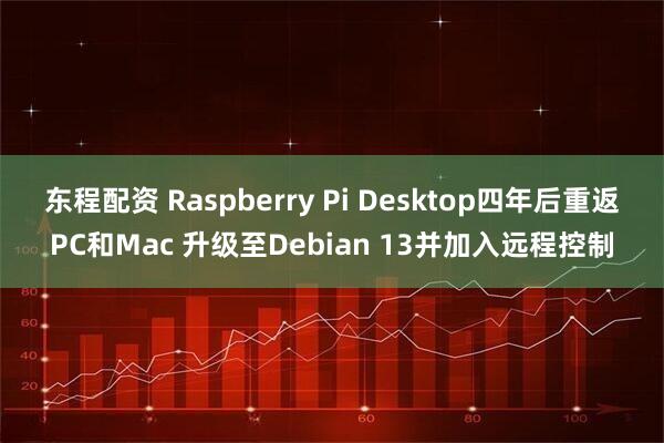 东程配资 Raspberry Pi Desktop四年后重返PC和Mac 升级至Debian 13并加入远程控制