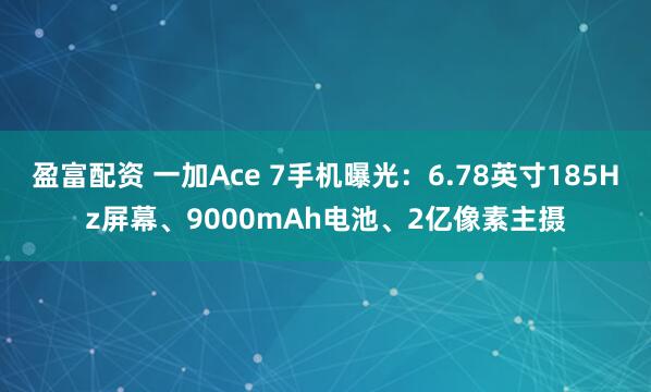 盈富配资 一加Ace 7手机曝光：6.78英寸185Hz屏幕、9000mAh电池、2亿像素主摄
