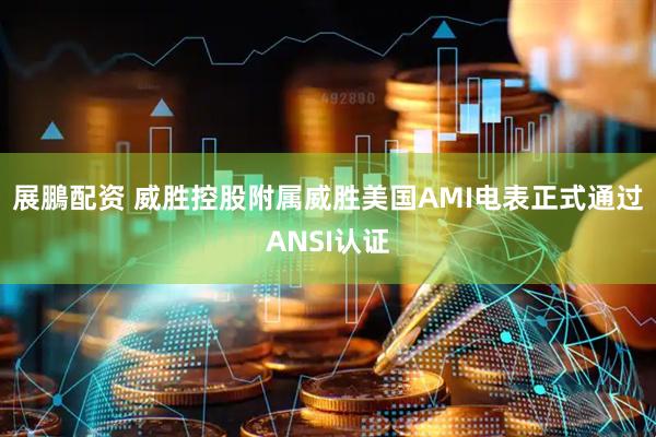 展鵬配资 威胜控股附属威胜美国AMI电表正式通过ANSI认证