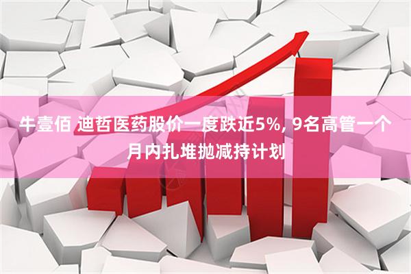 牛壹佰 迪哲医药股价一度跌近5%, 9名高管一个月内扎堆抛减持计划