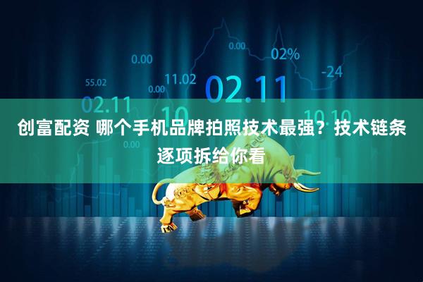 创富配资 哪个手机品牌拍照技术最强？技术链条逐项拆给你看
