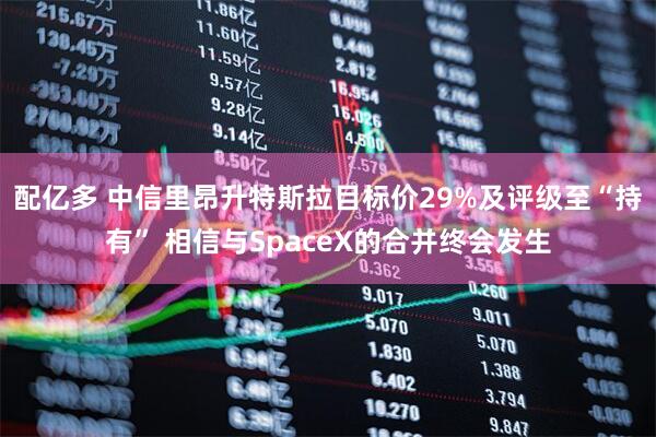 配亿多 中信里昂升特斯拉目标价29%及评级至“持有” 相信与SpaceX的合并终会发生