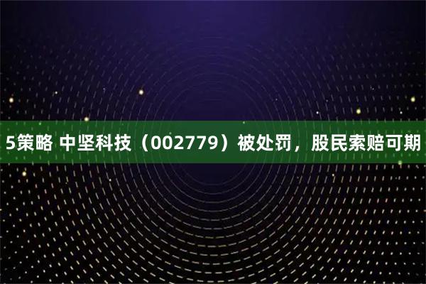 5策略 中坚科技（002779）被处罚，股民索赔可期