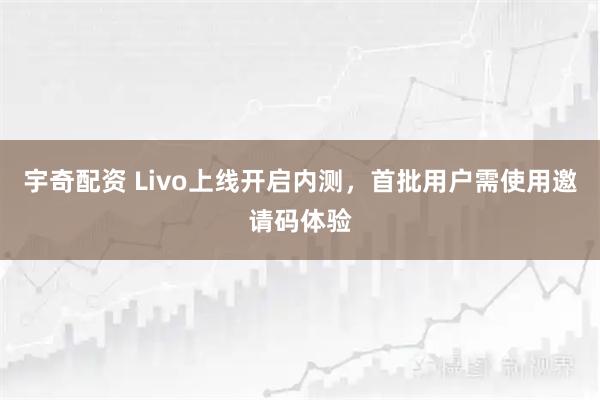 宇奇配资 Livo上线开启内测，首批用户需使用邀请码体验