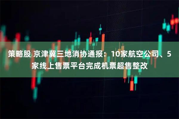 策略股 京津冀三地消协通报：10家航空公司、5家线上售票平台完成机票超售整改