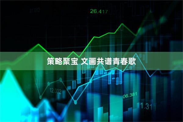 策略聚宝 文画共谱青春歌
