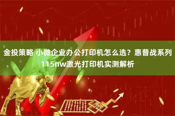 金投策略 小微企业办公打印机怎么选？惠普战系列115nw激光打印机实测解析