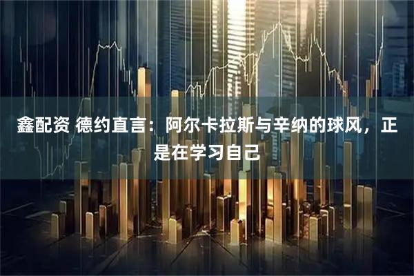 鑫配资 德约直言：阿尔卡拉斯与辛纳的球风，正是在学习自己