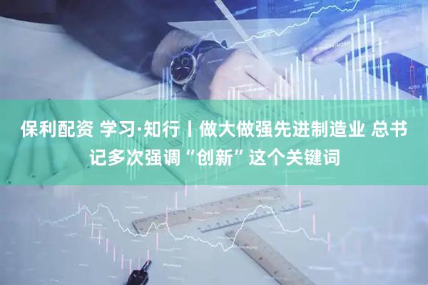 保利配资 学习·知行丨做大做强先进制造业 总书记多次强调“创新”这个关键词
