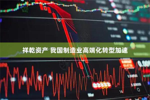 祥乾资产 我国制造业高端化转型加速